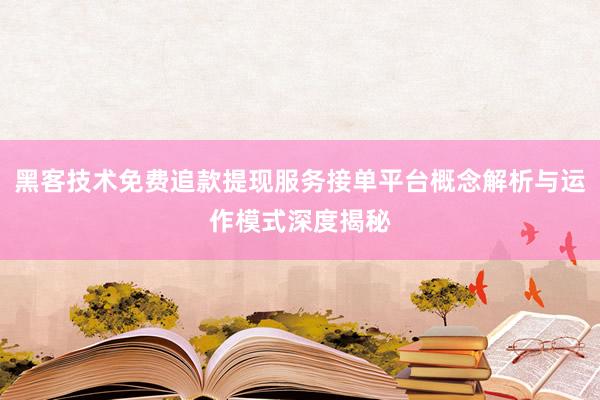 黑客技术免费追款提现服务接单平台概念解析与运作模式深度揭秘