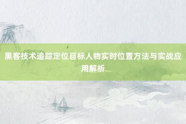 黑客技术追踪定位目标人物实时位置方法与实战应用解析