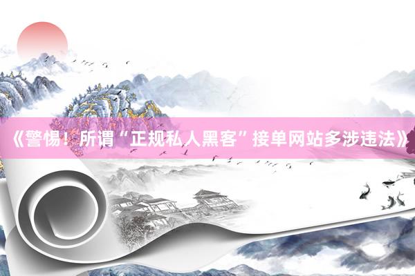 《警惕！所谓“正规私人黑客”接单网站多涉违法》